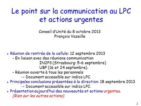Le point sur la communication au LPC et actions urgentes Conseil d’Unité du 8 octobre 2013 François Vazeille ● Réunion de rentrée de la cellule: 12 septembre.