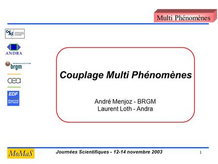 1 Journées Scientifiques - 12-14 novembre 2003 MoMaS EDF Electricité de France Multi Phénomènes Couplage Multi Phénomènes André Menjoz - BRGM Laurent Loth.