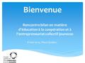 Bienvenue 8 mai 2014 Rencontre bilan en matière d’éducation à la coopération et à l’entrepreneuriat collectif jeunesse 8 mai 2014, Plaza Québec.