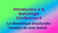 Introduction à la lexicologie Conférence 6 La sémantique structurale: l’analyse du sens lexical.