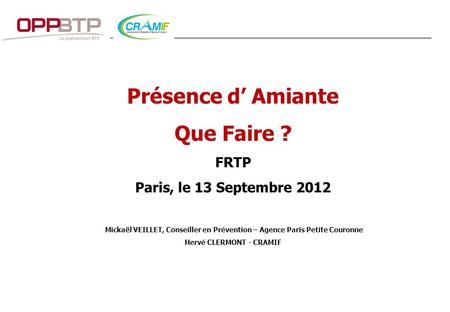 -  OPPBTP - 2012 1 Présence d’Amiante Que Faire ? FRTP Paris, le 13 Septembre 2012 Mickaël VEILLET, Conseiller en Prévention – Agence Paris Petite Couronne.