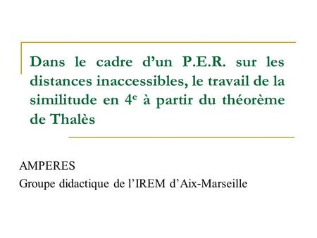 Dans le cadre d’un P.E.R. sur les distances inaccessibles, le travail de la similitude en 4 e à partir du théorème de Thalès AMPERES Groupe didactique.