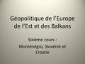 Géopolitique de l’Europe de l’Est et des Balkans Sixième cours : Monténégro, Slovénie et Croatie.