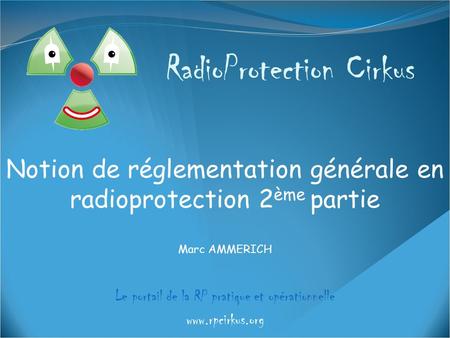 RadioProtection Cirkus Le portail de la RP pratique et opérationnelle www.rpcirkus.org Notion de réglementation générale en radioprotection 2 ème partie.