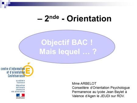 – 2 nde - Orientation Mme ARBELOT Conseillère d’Orientation Psychologue Permanence au lycée Jean Baylet à Valence d’Agen le JEUDI sur RDV. Objectif BAC.