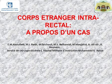 CORPS ETRANGER INTRA- RECTAL: A PROPOS D’UN CAS E.M.Aboulfeth, M.I. Ratbi, M.Tarchouli, M.S. Belhamidi, M.Moujahid, A. Ait Ali, A. Bounaim. Service de.