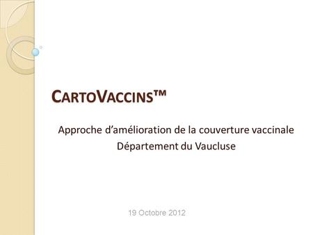 19 Octobre 2012 C ARTO V ACCINS ™ Approche d’amélioration de la couverture vaccinale Département du Vaucluse.