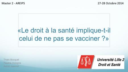 «Le droit à la santé implique-t-il celui de ne pas se vacciner ?» Thaïs Bocquet Pauline Hologne Astrid Jeannot 27-28 Octobre 2014Master 2 - AREIPS.