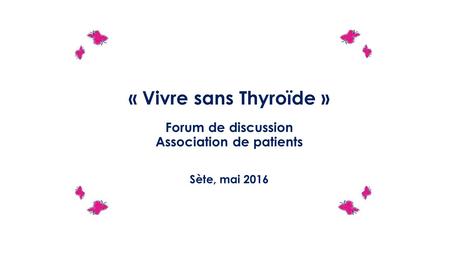 « Vivre sans Thyroïde » Forum de discussion Association de patients Sète, mai 2016.