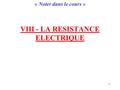 1 VIII - LA RESISTANCE ELECTRIQUE « Noter dans le cours »