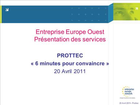 20 Avril 2011– Prottec Entreprise Europe Ouest Présentation des services PROTTEC « 6 minutes pour convaincre » 20 Avril 2011.
