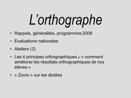 L’orthographe Rappels, généralités, programmes 2008 Evaluations nationales Ateliers (2) Les 4 principes orthographiques et « comment améliorer les résultats.