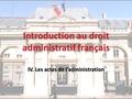 Introduction au droit administratif français IV. Les actes de l’administration.