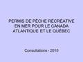 PERMIS DE PÊCHE RÉCRÉATIVE EN MER POUR LE CANADA ATLANTIQUE ET LE QUÉBEC Consultations - 2010.