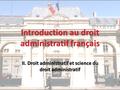 Introduction au droit administratif français II. Droit administratif et science du droit administratif.