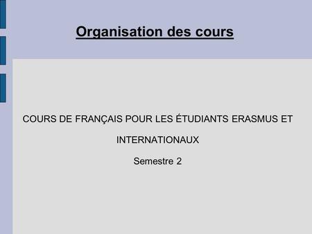 Organisation des cours COURS DE FRANÇAIS POUR LES ÉTUDIANTS ERASMUS ET INTERNATIONAUX Semestre 2.