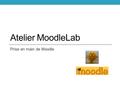 Atelier MoodleLab Prise en main de Moodle. CE DIAPORAMA EST DÉJÀ EN LIGNE SUR MOODLE VOUS POUVEZ LE TÉLÉCHARGER.