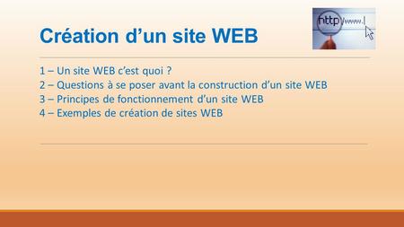 Création d’un site WEB 1 – Un site WEB c’est quoi ? 2 – Questions à se poser avant la construction d’un site WEB 3 – Principes de fonctionnement d’un site.