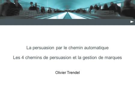 La persuasion par le chemin automatique Les 4 chemins de persuasion et la gestion de marques Olivier Trendel.
