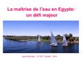 La maîtrise de l’eau en Egypte: un défi majeur Laure Semple – LFIGP- Doubaï - EAU.