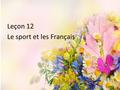 Leçon 12 Le sport et les Français. Objectifs de la leçon 12 Vocabulaire : sportifs quelques sports en France les Français et le sport Grammaire : pronom.