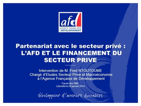 Partenariat avec le secteur privé : L’AFD ET LE FINANCEMENT DU SECTEUR PRIVE Intervention de M. Fred NTOUTOUME Chargé d’Etudes Secteur Privé et Macroéconomie.