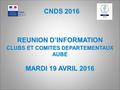 CNDS 2016 REUNION D’INFORMATION CLUBS ET COMITES DEPARTEMENTAUX AUBE MARDI 19 AVRIL 2016.