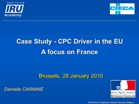 Case Study - CPC Driver in the EU A focus on France Brussels, 28 January 2010 Danielle CARMINE 2010 Driver Competence Seminar, Brussels, Belgium.