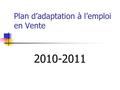 Plan d’adaptation à l’emploi en Vente 2010-2011. Plan d’adaptation à l’emploi en Vente Une année de formations, de stages, de tutorat Pour : Acquérir.