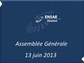 Assemblée Générale 13 juin 2013. Rappel sur nos objectifs 2012 -2013 Equilibre des comptes Rayonnement de la marque ENSAE Animation du réseau des Alumni.