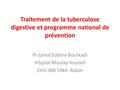 Traitement de la tuberculose digestive et programme national de prévention Pr Jamal Eddine Bourkadi Hôpital Moulay Youssef CHU IBN SINA- Rabat.