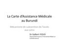La Carte d’Assistance Médicale au Burundi Mécanisme de subvention de l’accès aux soins Dr Galbert FEDJO Cellule Technique du Financement Basé sur la Performance.