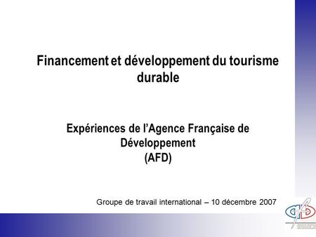 Financement et développement du tourisme durable Expériences de l’Agence Française de Développement (AFD) Groupe de travail international – 10 décembre.