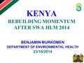 KENYA REBUILDING MOMENTUM AFTER SWA HLM 2014 BENJAMIN MURKOMEN DEPARTMENT OF ENVIRONMENTAL HEALTH 23/10/2014.