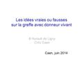 Les idées vraies ou fausses sur la greffe avec donneur vivant Caen, juin 2014 B Hurault de Ligny CHU Caen.