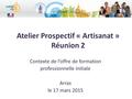 Atelier Prospectif « Artisanat » Réunion 2 Contexte de l’offre de formation professionnelle initiale Arras le 17 mars 2015.