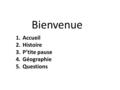 Bienvenue 1.Accueil 2.Histoire 3.P’tite pause 4.Géographie 5.Questions.