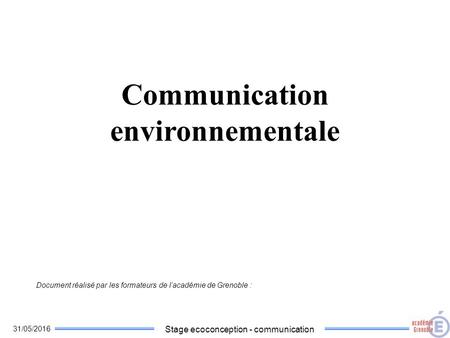 31/05/2016 Stage ecoconception - communication Communication environnementale Document réalisé par les formateurs de l’académie de Grenoble :