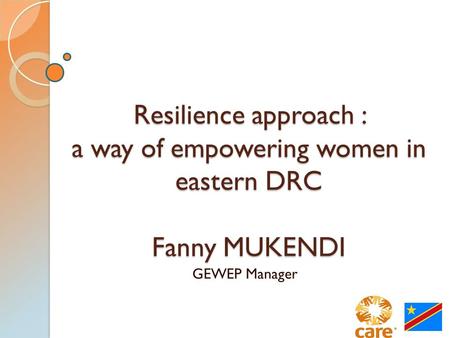 Resilience approach : a way of empowering women in eastern DRC Fanny MUKENDI GEWEP Manager.