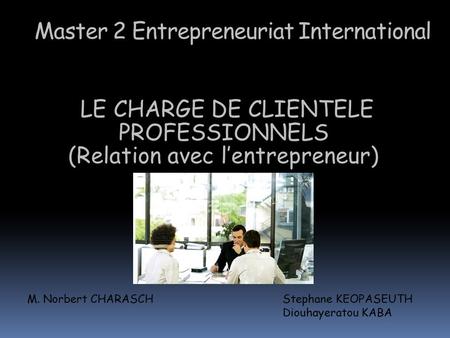 Master 2 Entrepreneuriat International LE CHARGE DE CLIENTELE PROFESSIONNELS (Relation avec l’entrepreneur) M. Norbert CHARASCH Stephane KEOPASEUTH Diouhayeratou.