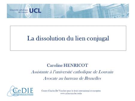 La dissolution du lien conjugal Caroline HENRICOT Assistante à l’université catholique de Louvain Avocate au barreau de Bruxelles Centre Charles De Visscher.