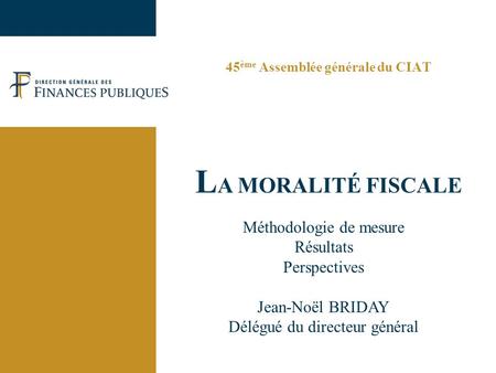 45 ème Assemblée générale du CIAT L A MORALITÉ FISCALE Méthodologie de mesure Résultats Perspectives Jean-Noël BRIDAY Délégué du directeur général.