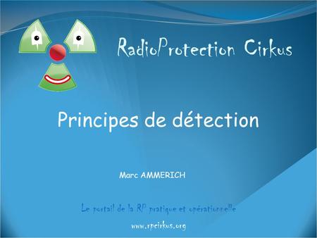 RadioProtection Cirkus Le portail de la RP pratique et opérationnelle www.rpcirkus.org Principes de détection Marc AMMERICH.