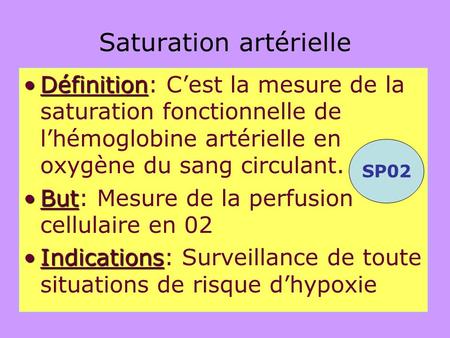 Saturation artérielle DéfinitionDéfinition: C’est la mesure de la saturation fonctionnelle de l’hémoglobine artérielle en oxygène du sang circulant. SP02.