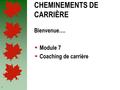 1 CHEMINEMENTS DE CARRIÈRE Bienvenue…. Module 7 Coaching de carrière.