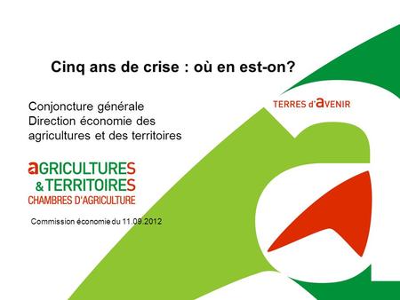 Cinq ans de crise : où en est-on? Commission économie du 11.09.2012 Conjoncture générale Direction économie des agricultures et des territoires.