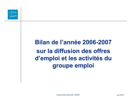 Assemblée Générale ADBS mai 2007 Bilan de l’année 2006-2007 sur la diffusion des offres d’emploi et les activités du groupe emploi.