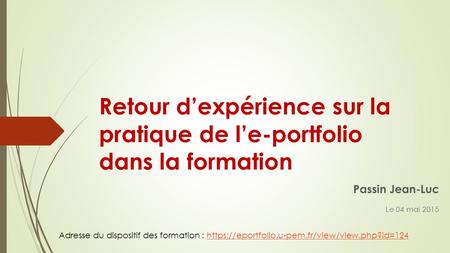 Retour d’expérience sur la pratique de l’e-portfolio dans la formation Passin Jean-Luc Le 04 mai 2015 Adresse du dispositif des formation : https://eportfolio.u-pem.fr/view/view.php?id=124https://eportfolio.u-pem.fr/view/view.php?id=124.