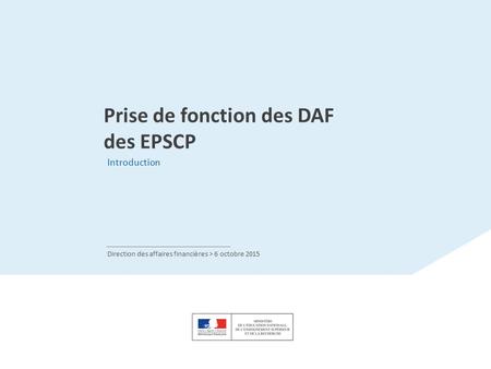 Prise de fonction des DAF des EPSCP Introduction Direction des affaires financières > 6 octobre 2015.
