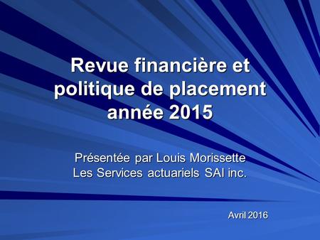 Revue financière et politique de placement année 2015 Avril 2016 Présentée par Louis Morissette Les Services actuariels SAI inc.